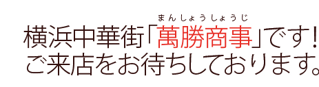 横浜中華街「萬勝商事（まんしょうしょうじ）」です！ご来店をお待ちしております！